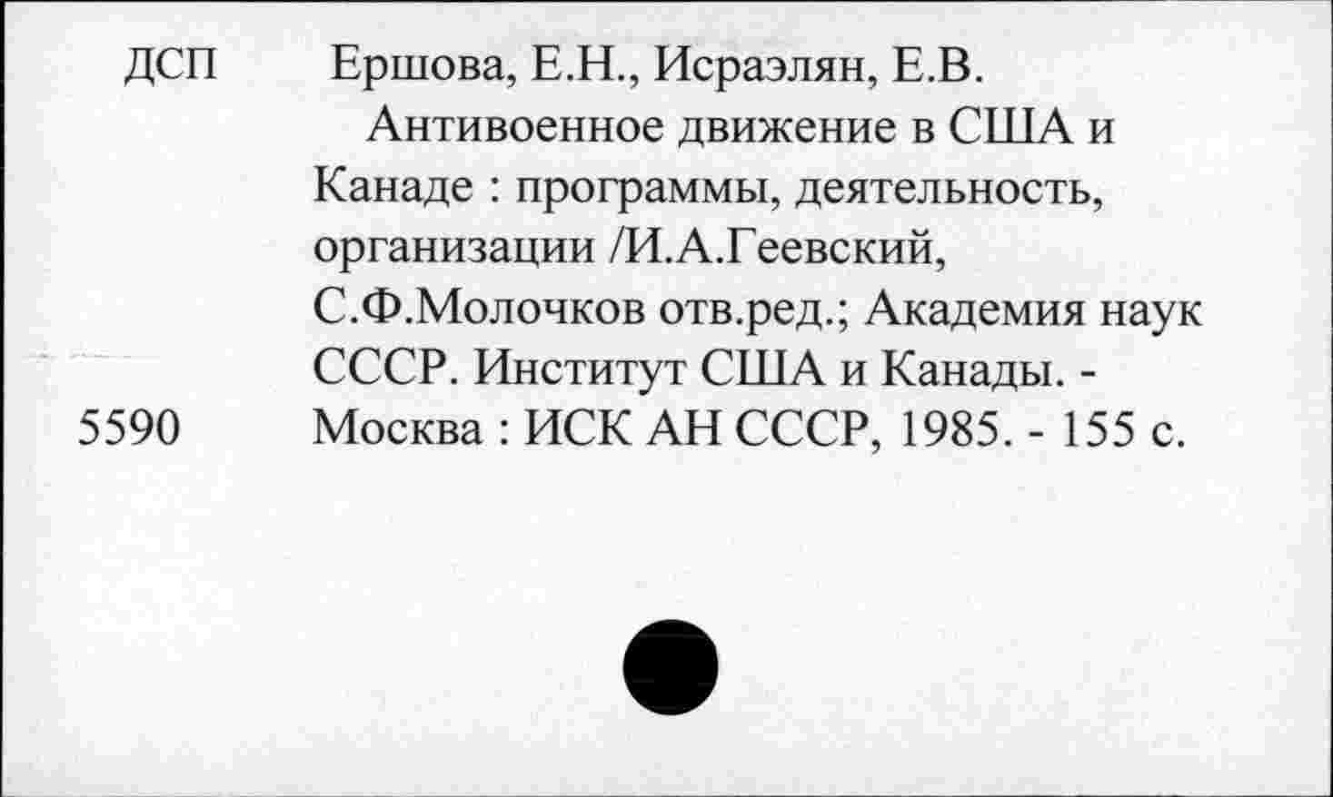 ﻿ДСП Ершова, Е.Н., Исраэлян, Е.В.
Антивоенное движение в США и Канаде : программы, деятельность, организации /И.А.Геевский, С.Ф.Молочков отв.ред.; Академия наук СССР. Институт США и Канады. -5590 Москва : ИСК АН СССР, 1985. - 155 с.